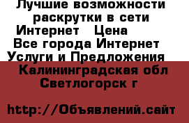 Лучшие возможности раскрутки в сети Интернет › Цена ­ 500 - Все города Интернет » Услуги и Предложения   . Калининградская обл.,Светлогорск г.